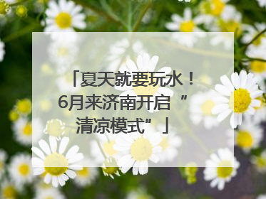 夏天就要玩水！6月来济南开启“清凉模式”